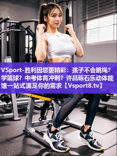 VSport-胜利因您更精彩：孩子不会跳绳？学篮球？中考体育冲刺？许昌砾石乐动体能馆一站式满足你的需求