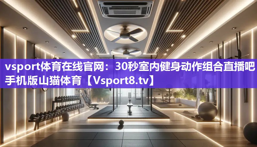 <strong>vsport体育在线官网：30秒室内健身动作组合直播吧手机版山猫体育</strong>
