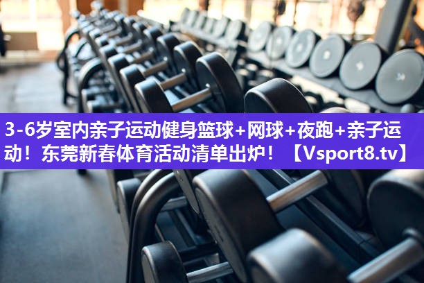 3-6岁室内亲子运动健身篮球+网球+夜跑+亲子运动！东莞新春体育活动清单出炉！