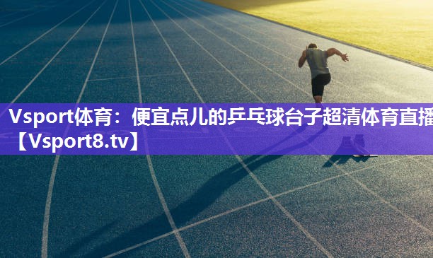 Vsport体育：便宜点儿的乒乓球台子超清体育直播