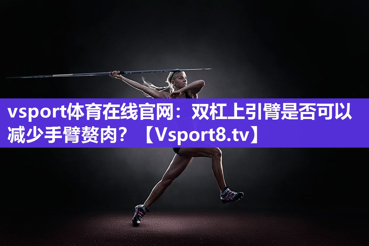 vsport体育在线官网：双杠上引臂是否可以减少手臂赘肉？