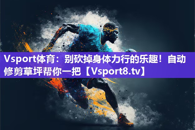 Vsport体育：别砍掉身体力行的乐趣！自动修剪草坪帮你一把