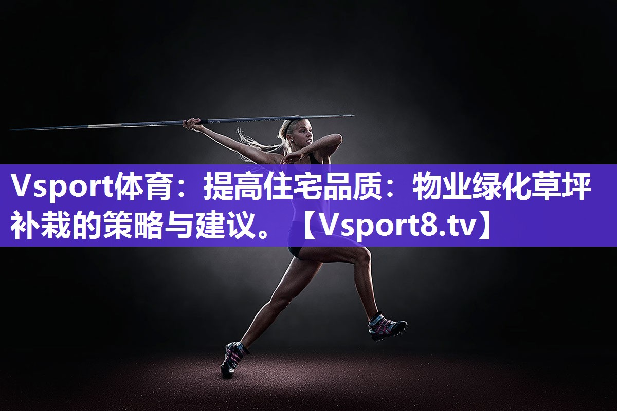 Vsport体育：提高住宅品质：物业绿化草坪补栽的策略与建议。