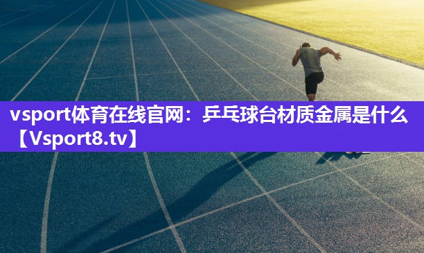 vsport体育在线官网：乒乓球台材质金属是什么